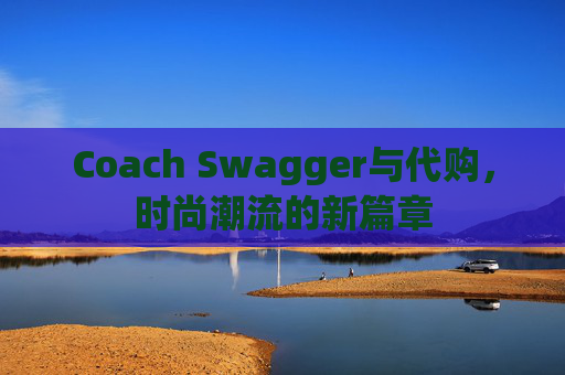 Coach Swagger与代购，时尚潮流的新篇章